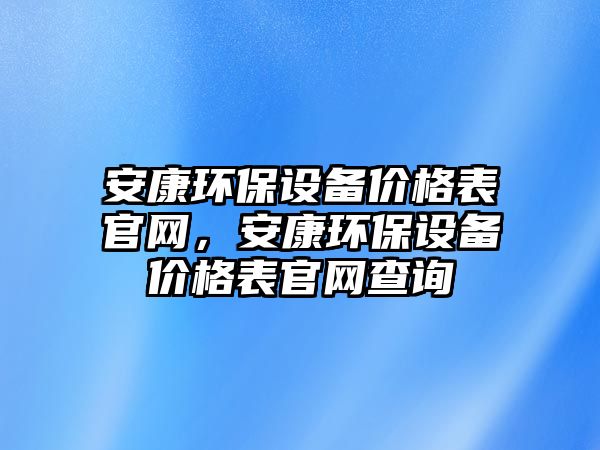 安康環(huán)保設(shè)備價(jià)格表官網(wǎng)，安康環(huán)保設(shè)備價(jià)格表官網(wǎng)查詢
