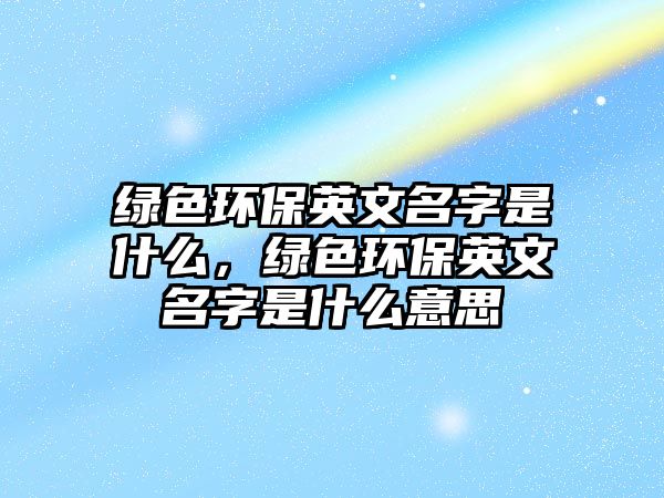 綠色環(huán)保英文名字是什么，綠色環(huán)保英文名字是什么意思