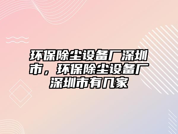 環(huán)保除塵設(shè)備廠深圳市，環(huán)保除塵設(shè)備廠深圳市有幾家