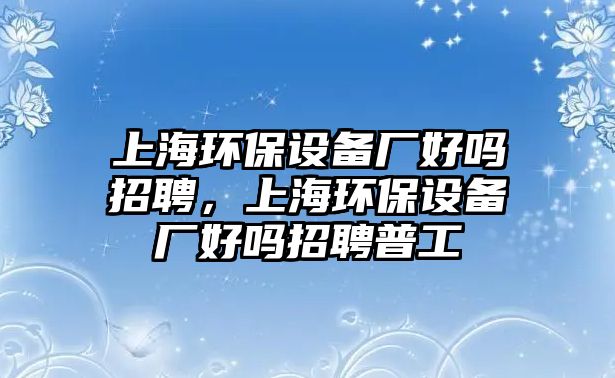 上海環(huán)保設(shè)備廠好嗎招聘，上海環(huán)保設(shè)備廠好嗎招聘普工