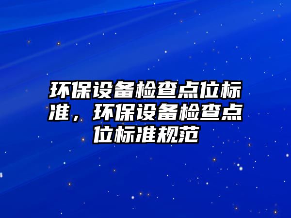 環(huán)保設(shè)備檢查點(diǎn)位標(biāo)準(zhǔn)，環(huán)保設(shè)備檢查點(diǎn)位標(biāo)準(zhǔn)規(guī)范