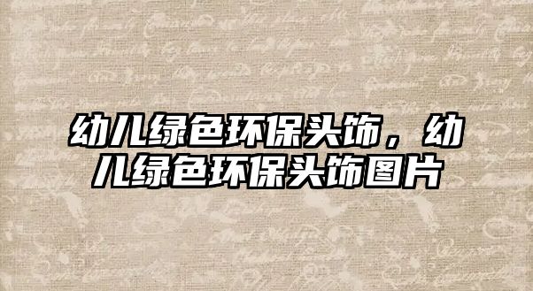 幼兒綠色環(huán)保頭飾，幼兒綠色環(huán)保頭飾圖片