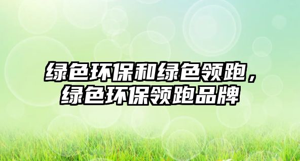 綠色環(huán)保和綠色領(lǐng)跑，綠色環(huán)保領(lǐng)跑品牌