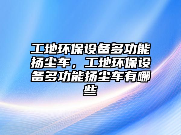 工地環(huán)保設(shè)備多功能揚(yáng)塵車(chē)，工地環(huán)保設(shè)備多功能揚(yáng)塵車(chē)有哪些