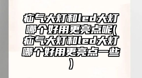 疝氣大燈和led大燈哪個好用更亮點呢(疝氣大燈和led大燈哪個好用更亮點一些)