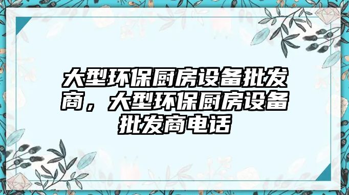 大型環(huán)保廚房設(shè)備批發(fā)商，大型環(huán)保廚房設(shè)備批發(fā)商電話