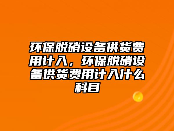 環(huán)保脫硝設(shè)備供貨費(fèi)用計(jì)入，環(huán)保脫硝設(shè)備供貨費(fèi)用計(jì)入什么科目