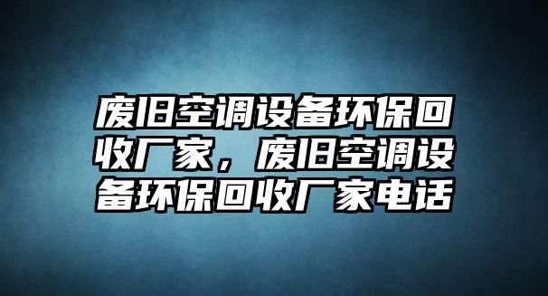 廢舊空調(diào)設備環(huán)?；厥諒S家，廢舊空調(diào)設備環(huán)?；厥諒S家電話