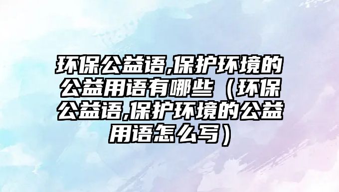 環(huán)保公益語(yǔ),保護(hù)環(huán)境的公益用語(yǔ)有哪些（環(huán)保公益語(yǔ),保護(hù)環(huán)境的公益用語(yǔ)怎么寫）