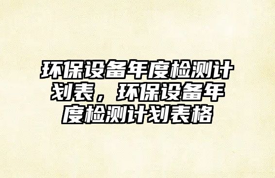 環(huán)保設備年度檢測計劃表，環(huán)保設備年度檢測計劃表格