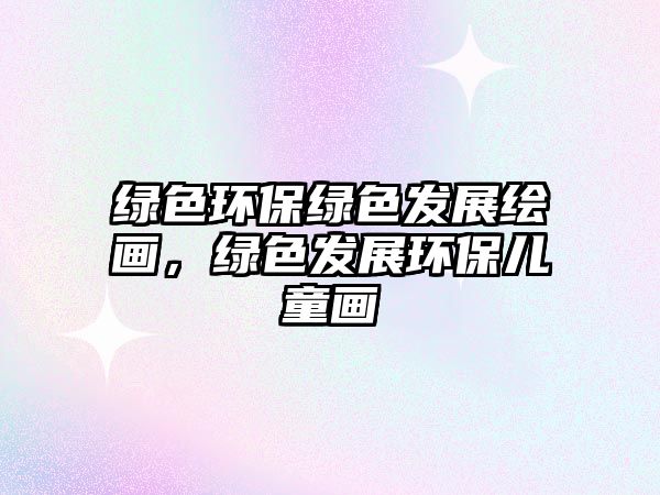 綠色環(huán)保綠色發(fā)展繪畫，綠色發(fā)展環(huán)保兒童畫