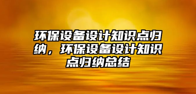 環(huán)保設(shè)備設(shè)計知識點歸納，環(huán)保設(shè)備設(shè)計知識點歸納總結(jié)