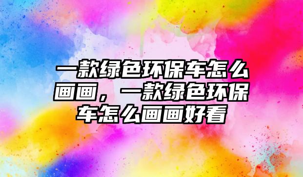 一款綠色環(huán)保車怎么畫畫，一款綠色環(huán)保車怎么畫畫好看