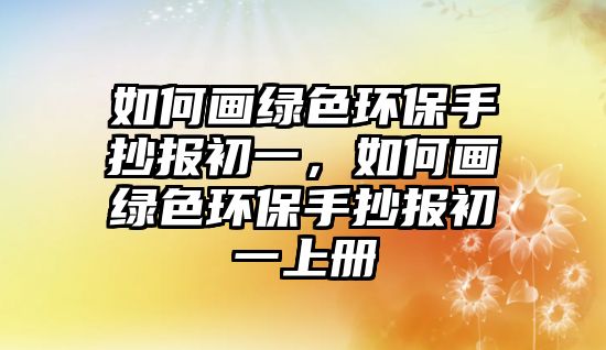 如何畫綠色環(huán)保手抄報初一，如何畫綠色環(huán)保手抄報初一上冊