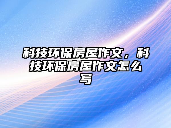 科技環(huán)保房屋作文，科技環(huán)保房屋作文怎么寫