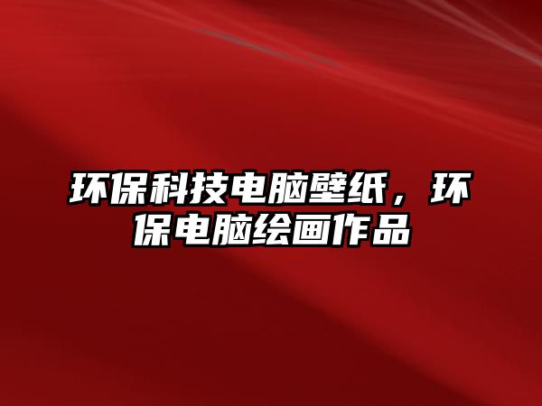 環(huán)保科技電腦壁紙，環(huán)保電腦繪畫作品