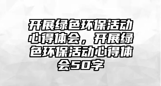 開展綠色環(huán)?；顒有牡皿w會，開展綠色環(huán)保活動心得體會50字