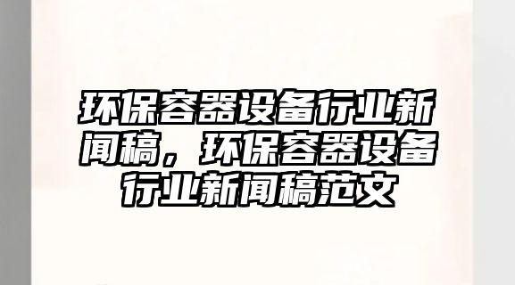 環(huán)保容器設(shè)備行業(yè)新聞稿，環(huán)保容器設(shè)備行業(yè)新聞稿范文