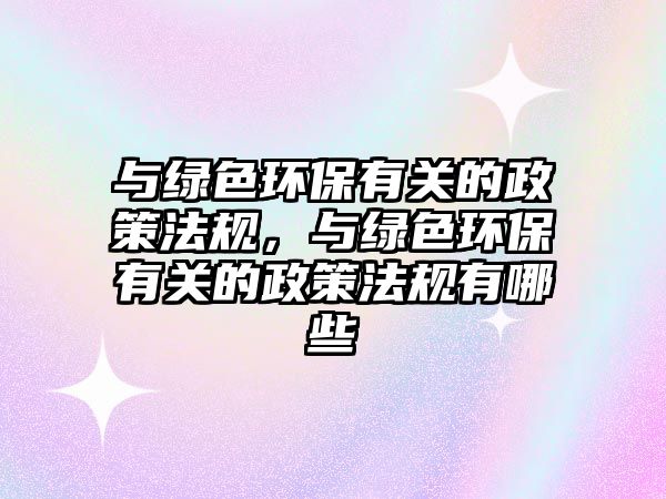 與綠色環(huán)保有關(guān)的政策法規(guī)，與綠色環(huán)保有關(guān)的政策法規(guī)有哪些
