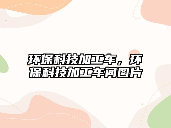 環(huán)?？萍技庸ぼ?，環(huán)保科技加工車間圖片