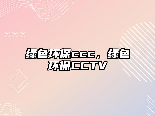 綠色環(huán)保ccc，綠色環(huán)保CCTV