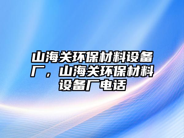 山海關(guān)環(huán)保材料設(shè)備廠，山海關(guān)環(huán)保材料設(shè)備廠電話