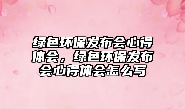 綠色環(huán)保發(fā)布會(huì)心得體會(huì)，綠色環(huán)保發(fā)布會(huì)心得體會(huì)怎么寫