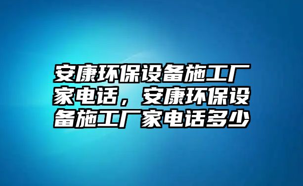 安康環(huán)保設(shè)備施工廠家電話，安康環(huán)保設(shè)備施工廠家電話多少