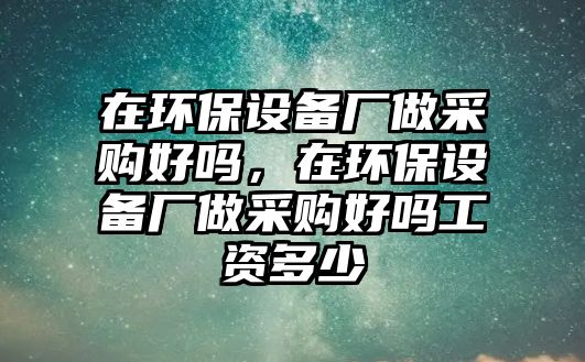 在環(huán)保設(shè)備廠做采購好嗎，在環(huán)保設(shè)備廠做采購好嗎工資多少