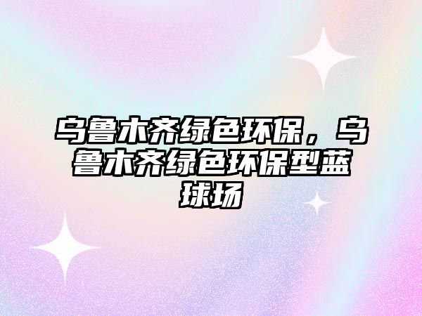 烏魯木齊綠色環(huán)保，烏魯木齊綠色環(huán)保型藍(lán)球場(chǎng)