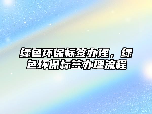 綠色環(huán)保標(biāo)簽辦理，綠色環(huán)保標(biāo)簽辦理流程