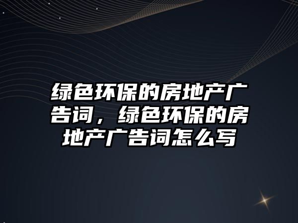 綠色環(huán)保的房地產(chǎn)廣告詞，綠色環(huán)保的房地產(chǎn)廣告詞怎么寫