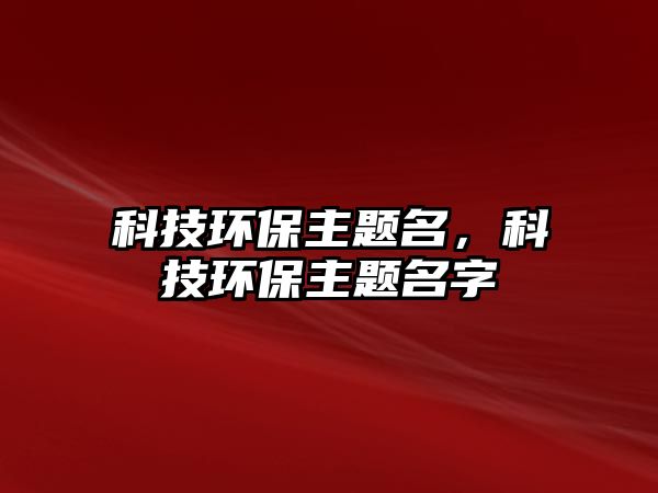 科技環(huán)保主題名，科技環(huán)保主題名字