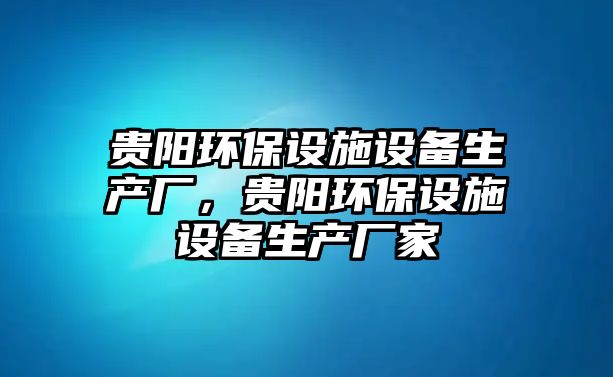 貴陽環(huán)保設(shè)施設(shè)備生產(chǎn)廠，貴陽環(huán)保設(shè)施設(shè)備生產(chǎn)廠家