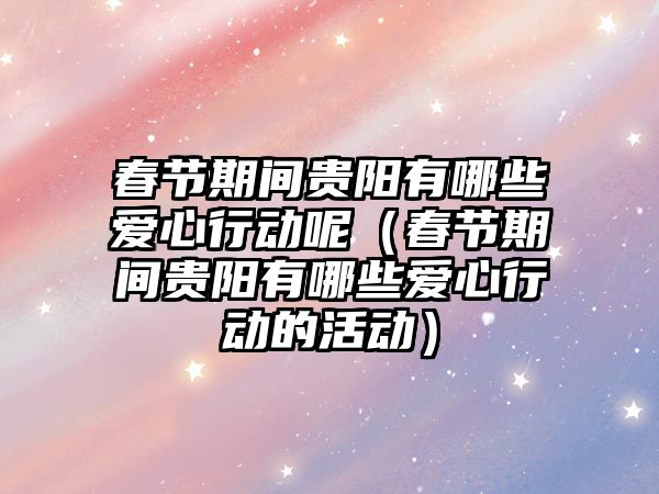春節(jié)期間貴陽有哪些愛心行動呢（春節(jié)期間貴陽有哪些愛心行動的活動）