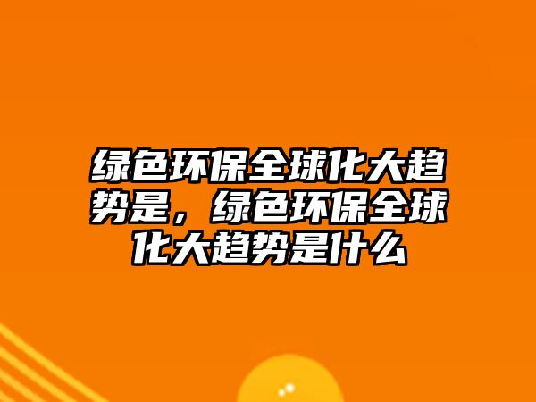 綠色環(huán)保全球化大趨勢是，綠色環(huán)保全球化大趨勢是什么