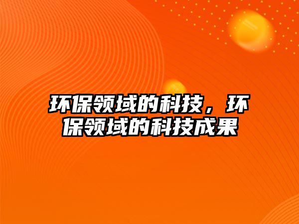 環(huán)保領(lǐng)域的科技，環(huán)保領(lǐng)域的科技成果