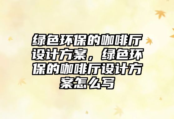 綠色環(huán)保的咖啡廳設(shè)計(jì)方案，綠色環(huán)保的咖啡廳設(shè)計(jì)方案怎么寫(xiě)