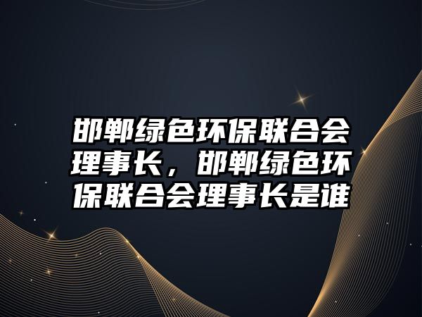 邯鄲綠色環(huán)保聯(lián)合會(huì)理事長(zhǎng)，邯鄲綠色環(huán)保聯(lián)合會(huì)理事長(zhǎng)是誰(shuí)