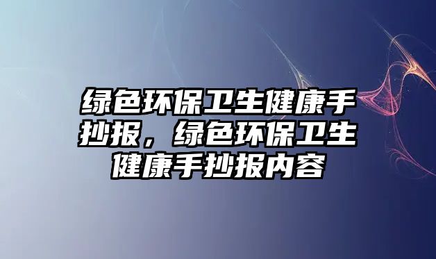綠色環(huán)保衛(wèi)生健康手抄報，綠色環(huán)保衛(wèi)生健康手抄報內(nèi)容