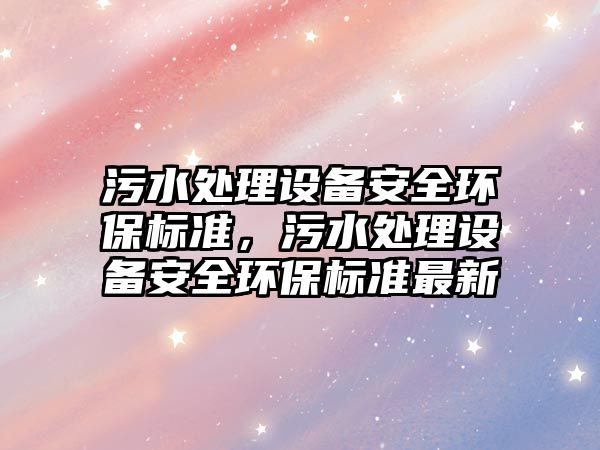 污水處理設(shè)備安全環(huán)保標(biāo)準(zhǔn)，污水處理設(shè)備安全環(huán)保標(biāo)準(zhǔn)最新
