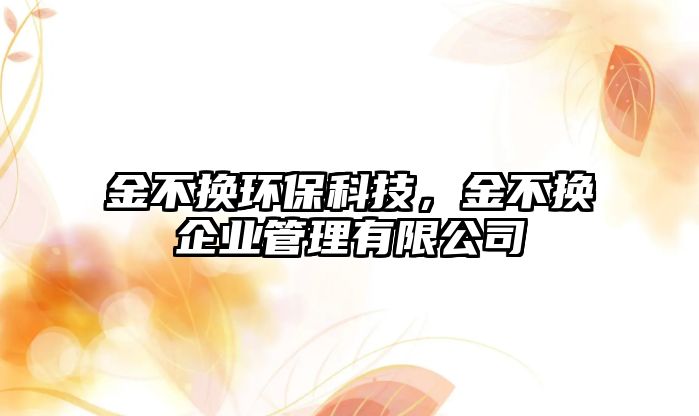 金不換環(huán)?？萍迹鸩粨Q企業(yè)管理有限公司