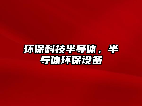環(huán)?？萍及雽?dǎo)體，半導(dǎo)體環(huán)保設(shè)備