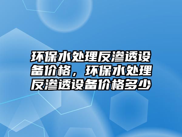 環(huán)保水處理反滲透設備價格，環(huán)保水處理反滲透設備價格多少