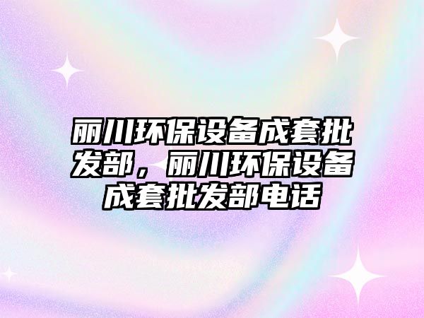 麗川環(huán)保設(shè)備成套批發(fā)部，麗川環(huán)保設(shè)備成套批發(fā)部電話