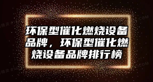 環(huán)保型催化燃燒設(shè)備品牌，環(huán)保型催化燃燒設(shè)備品牌排行榜