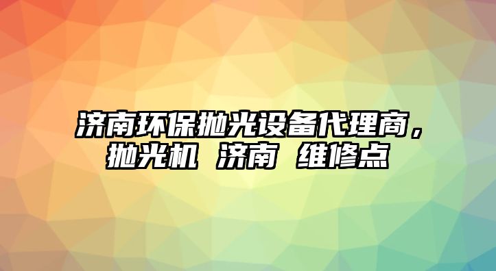 濟(jì)南環(huán)保拋光設(shè)備代理商，拋光機(jī) 濟(jì)南 維修點(diǎn)
