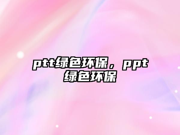 ptt綠色環(huán)保，ppt綠色環(huán)保