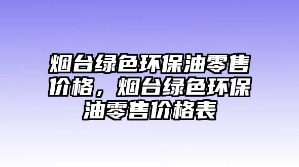 煙臺(tái)綠色環(huán)保油零售價(jià)格，煙臺(tái)綠色環(huán)保油零售價(jià)格表