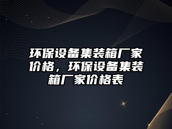 環(huán)保設(shè)備集裝箱廠家價(jià)格，環(huán)保設(shè)備集裝箱廠家價(jià)格表